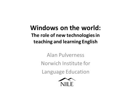 Windows on the world: The role of new technologies in teaching and learning English Alan Pulverness Norwich Institute for Language Education.