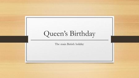 Queen’s Birthday The main British holiday. Queen Elizabeth II was born on 21 of April. She has ruled the United Kingdom since she was 25 and she rules.