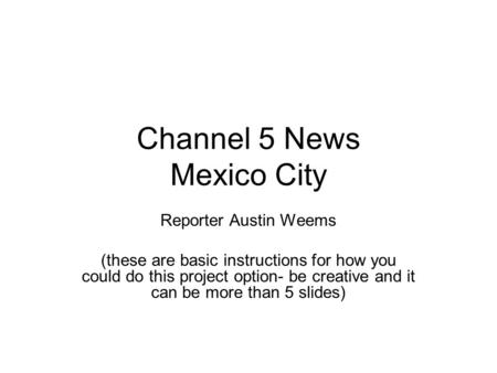 Channel 5 News Mexico City Reporter Austin Weems (these are basic instructions for how you could do this project option- be creative and it can be more.