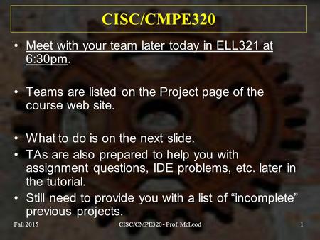 Fall 2015CISC/CMPE320 - Prof. McLeod1 CISC/CMPE320 Meet with your team later today in ELL321 at 6:30pm. Teams are listed on the Project page of the course.