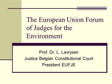 The European Union Forum of Judges for the Environment Prof. Dr. L. Lavrysen Justice Belgian Constitutional Court President EUFJE.