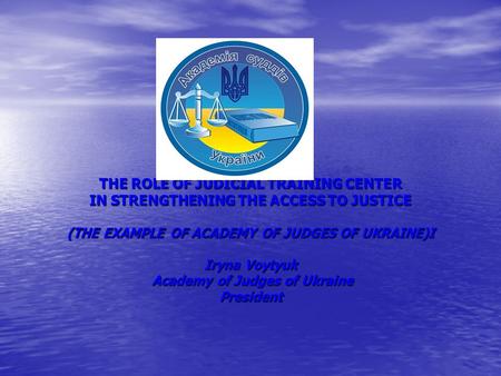 THE ROLE OF JUDICIAL TRAINING CENTER IN STRENGTHENING THE ACCESS TO JUSTICE (THE EXAMPLE OF ACADEMY OF JUDGES OF UKRAINE)I Iryna Voytyuk Academy of Judges.