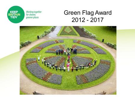 Green Flag Award 2012 - 2017. Outline Growth and Development of the Scheme Licence 2012 – 2017 Our Partners Future Funding Challenges Questions.