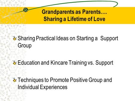 Grandparents as Parents…. Sharing a Lifetime of Love Sharing Practical Ideas on Starting a Support Group Education and Kincare Training vs. Support Techniques.