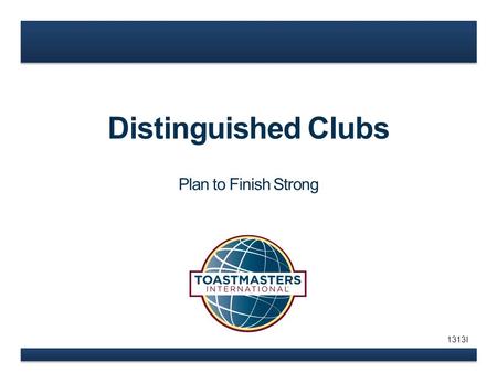 Distinguished Clubs Plan to Finish Strong 1313I. www.toastmasters.org How can you help? What is your role? Goals – ALL Clubs Distinguished.