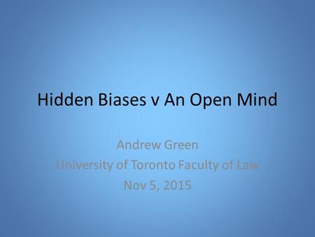 Hidden Biases v An Open Mind Andrew Green University of Toronto Faculty of Law Nov 5, 2015.