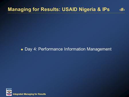 1 Integrated Managing for Results Managing for Results: USAID Nigeria & IPs  Day 4: Performance Information Management.