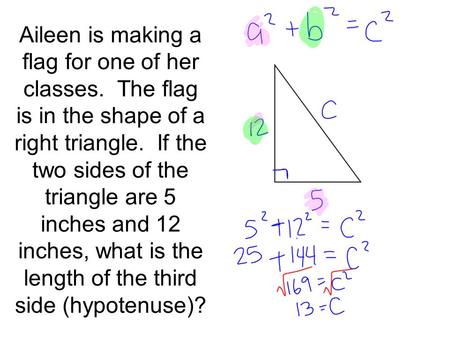 Aileen is making a flag for one of her classes. The flag is in the shape of a right triangle. If the two sides of the triangle are 5 inches and 12 inches,