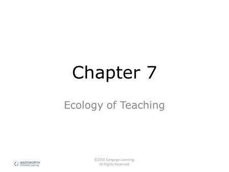 ©2010 Cengage Learning. All Rights Reserved. Chapter 7 Ecology of Teaching.