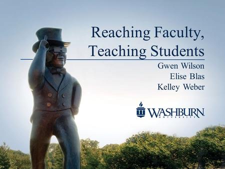 Reaching Faculty, Teaching Students Gwen Wilson Elise Blas Kelley Weber.