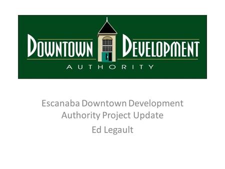 Escanaba Downtown Development Authority Project Update Ed Legault.