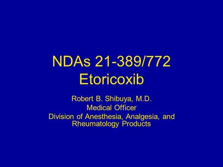 NDAs 21-389/772 Etoricoxib Robert B. Shibuya, M.D. Medical Officer Division of Anesthesia, Analgesia, and Rheumatology Products.