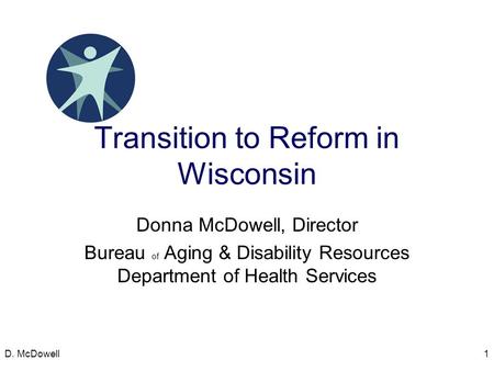 Transition to Reform in Wisconsin Donna McDowell, Director Bureau of Aging & Disability Resources Department of Health Services D. McDowell1.