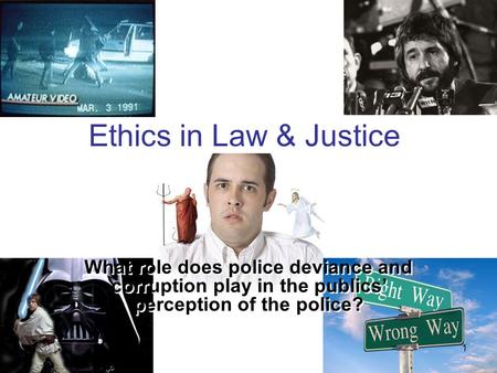 1 Ethics in Law & Justice What role does police deviance and corruption play in the publics’ perception of the police?