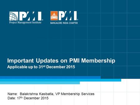 Important Updates on PMI Membership Applicable up to 31 st December 2015 Name: Balakrishna Kasibatla, VP Membership Services Date: 17 th December 2015.