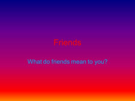 Friends What do friends mean to you?. What makes a true friend? True friends keep secrets that are not supposed to be told. True friends be kind to you.