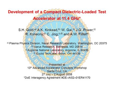 Development of a Compact Dielectric-Loaded Test Accelerator at 11.4 GHz* S.H. Gold, a) A.K. Kinkead, b) W. Gai, c) J.G. Power, c) R. Konecny, c) C. Jing,