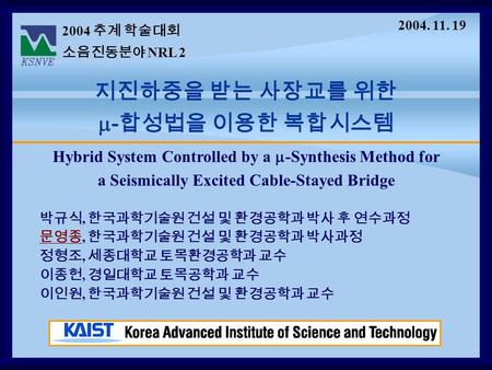 Hybrid System Controlled by a  -Synthesis Method for a Seismically Excited Cable-Stayed Bridge 2004 추계 학술대회 소음진동분야 NRL 2 지진하중을 받는 사장교를 위한  - 합성법을 이용한.