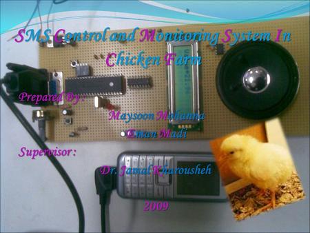 SMS Control and Monitoring System In Chicken Farm Prepared By : Maysoon Mohanna Eman Madi Supervisor : Supervisor : Dr. Jamal Kharousheh 2009.