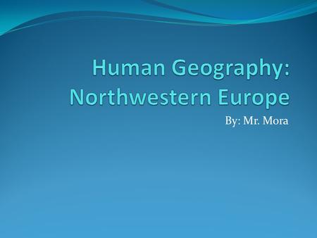 By: Mr. Mora. Human Geography of Northwestern Europe.