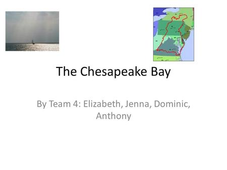 The Chesapeake Bay By Team 4: Elizabeth, Jenna, Dominic, Anthony.