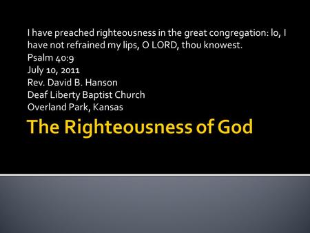 I have preached righteousness in the great congregation: lo, I have not refrained my lips, O LORD, thou knowest. Psalm 40:9 July 10, 2011 Rev. David B.