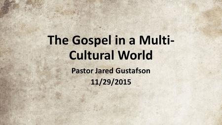 The Gospel in a Multi- Cultural World Pastor Jared Gustafson 11/29/2015.