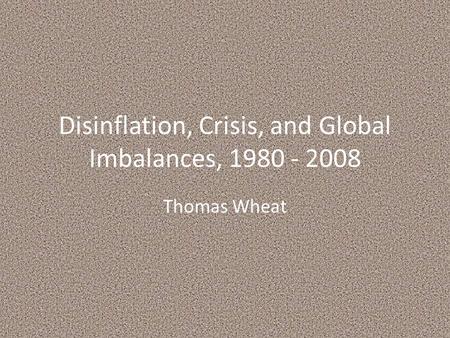 Disinflation, Crisis, and Global Imbalances, 1980 - 2008 Thomas Wheat.