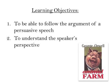 Learning Objectives: 1.To be able to follow the argument of a persuasive speech 2.To understand the speaker’s perspective.