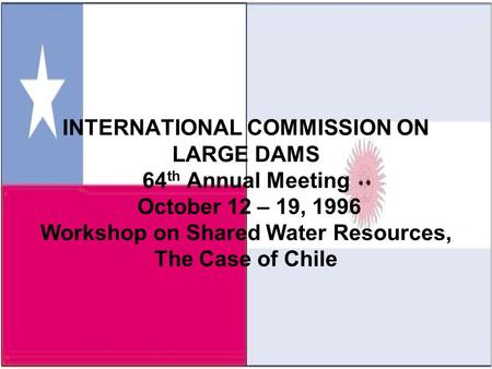 INTERNATIONAL COMMISSION ON LARGE DAMS 64 th Annual Meeting October 12 – 19, 1996 Workshop on Shared Water Resources, The Case of Chile.