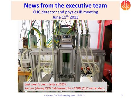 News from the executive team CLIC detector and physics IB meeting June 11 th 2013 Lucie Linssen L. Linssen, CLICdp IB meeting, June 11th 2013 1 Last week’s.