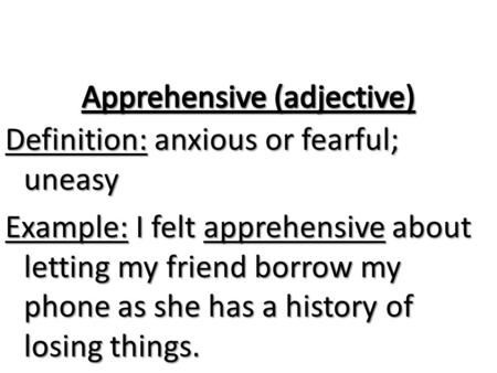 Definition: anxious or fearful; uneasy Example: I felt apprehensive about letting my friend borrow my phone as she has a history of losing things.