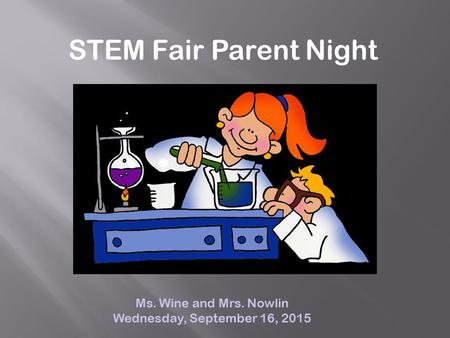 STEM Fair Parent Night Ms. Wine and Mrs. Nowlin Wednesday, September 16, 2015.