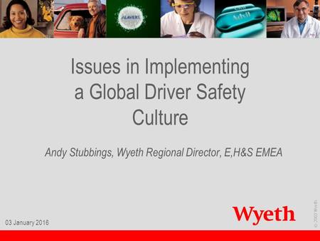 © 2003 Wyeth. 03 January 2016 Issues in Implementing a Global Driver Safety Culture Andy Stubbings, Wyeth Regional Director, E,H&S EMEA.