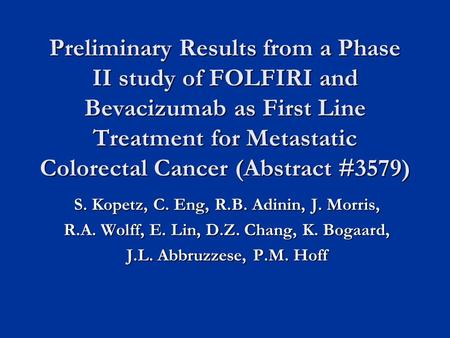 Preliminary Results from a Phase II study of FOLFIRI and Bevacizumab as First Line Treatment for Metastatic Colorectal Cancer (Abstract #3579) S. Kopetz,