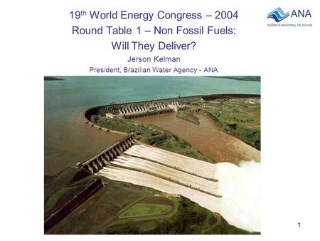 1 19 th World Energy Congress – 2004 Round Table 1 – Non Fossil Fuels: Will They Deliver? Jerson Kelman President, Brazilian Water Agency - ANA.