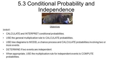 5.3 Conditional Probability and Independence Objectives SWBAT: CALCULATE and INTERPRET conditional probabilities. USE the general multiplication rule to.