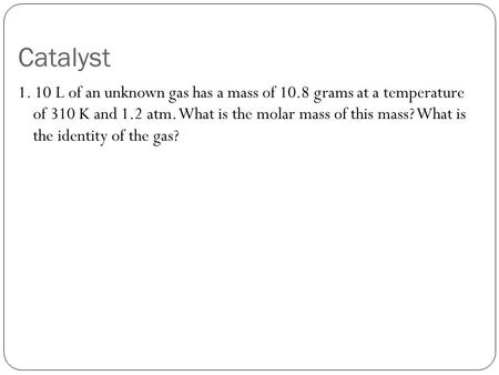 Catalyst 1. 10 L of an unknown gas has a mass of 10.8 grams at a temperature of 310 K and 1.2 atm. What is the molar mass of this mass? What is the identity.