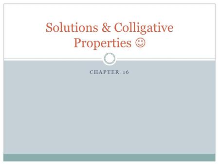 CHAPTER 16 Solutions & Colligative Properties. Solutions Particles less than 1 nm in size. Homogeneous mixtures Particles do not settle and cannot be.