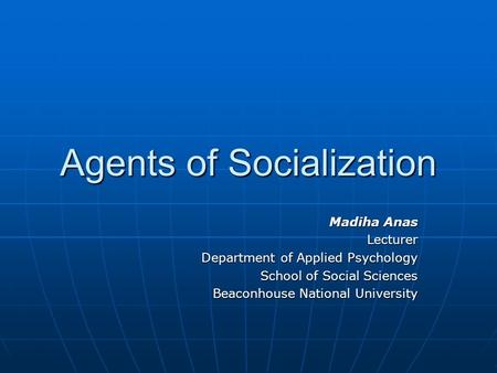 Agents of Socialization Madiha Anas Lecturer Department of Applied Psychology School of Social Sciences Beaconhouse National University.