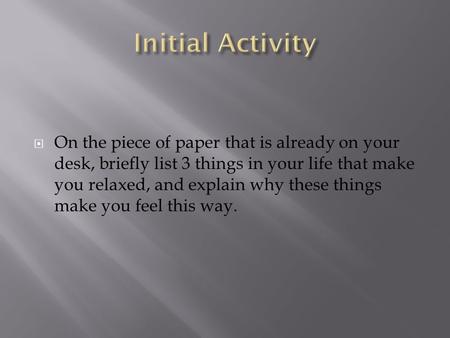  On the piece of paper that is already on your desk, briefly list 3 things in your life that make you relaxed, and explain why these things make you feel.