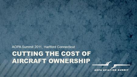 CUTTING THE COST OF AIRCRAFT OWNERSHIP AOPA Summit 2011, Hartford Connecticut.