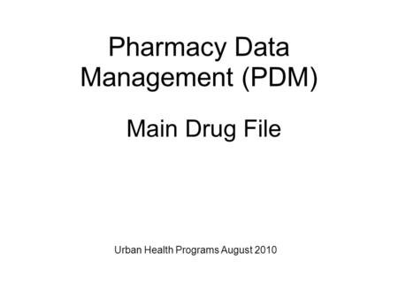 Main Drug File Pharmacy Data Management (PDM) Urban Health Programs August 2010.