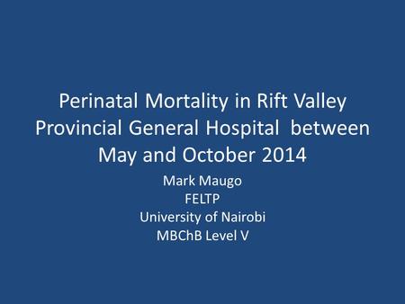 Perinatal Mortality in Rift Valley Provincial General Hospital between May and October 2014 Mark Maugo FELTP University of Nairobi MBChB Level V.