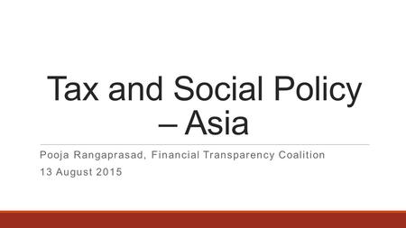 Tax and Social Policy – Asia Pooja Rangaprasad, Financial Transparency Coalition 13 August 2015.