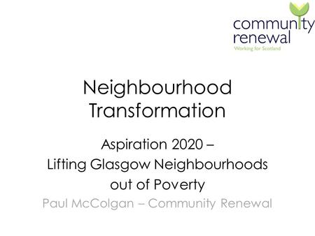 Neighbourhood Transformation Aspiration 2020 – Lifting Glasgow Neighbourhoods out of Poverty Paul McColgan – Community Renewal.