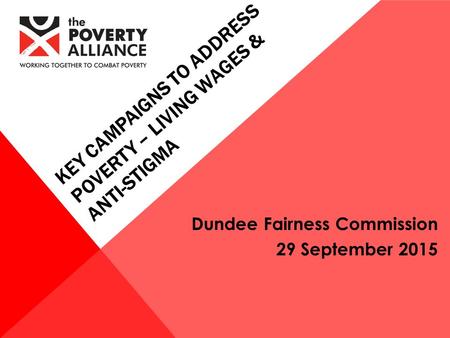 Dundee Fairness Commission 29 September 2015 KEY CAMPAIGNS TO ADDRESS POVERTY – LIVING WAGES & ANTI-STIGMA.