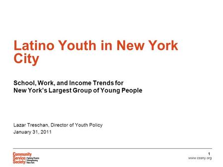 Www.cssny.org 1 Latino Youth in New York City School, Work, and Income Trends for New York’s Largest Group of Young People Lazar Treschan, Director of.