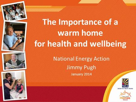 The Importance of a warm home for health and wellbeing National Energy Action Jimmy Pugh January 2014.