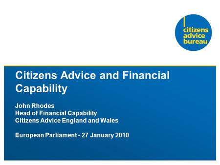 Citizens Advice and Financial Capability John Rhodes Head of Financial Capability Citizens Advice England and Wales European Parliament - 27 January 2010.